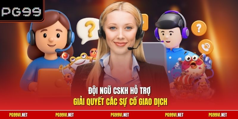 Đội ngũ CSKH hỗ trợ giải quyết các sự cố giao dịch