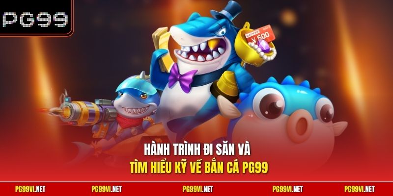 Hành trình đi săn và tìm hiểu kỹ về bắn cá PG99